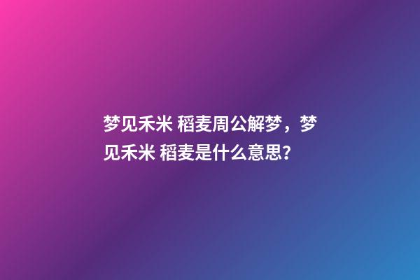 梦见禾米 稻麦周公解梦，梦见禾米 稻麦是什么意思？